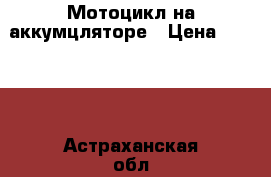 Мотоцикл на аккумцляторе › Цена ­ 2 000 - Астраханская обл., Астрахань г. Дети и материнство » Детский транспорт   